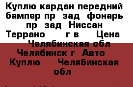 Куплю кардан передний,бампер пр. зад, фонарь пр. зад. Ниссан Террано2,2001г.в.  › Цена ­ 1 - Челябинская обл., Челябинск г. Авто » Куплю   . Челябинская обл.